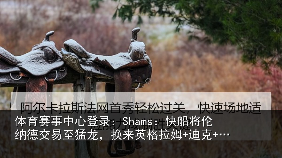 体育赛事中心登录:Shams:快船将伦纳德交易至猛龙,换来英格拉姆+迪克+2首轮等