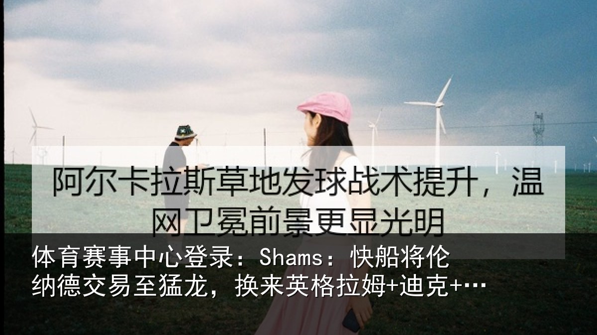体育赛事中心登录:Shams:快船将伦纳德交易至猛龙,换来英格拉姆+迪克+2首轮等
