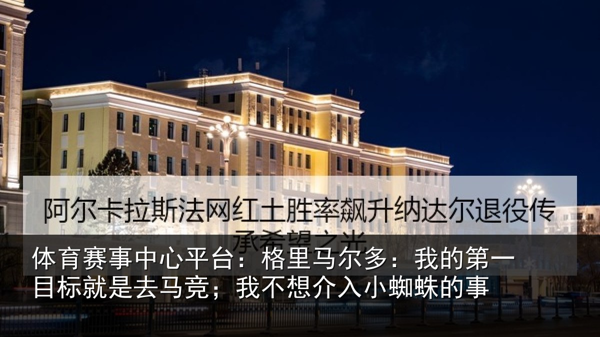 体育赛事中心平台:格里马尔多:我的第一目标就是去马竞;我不想介入小蜘蛛的事