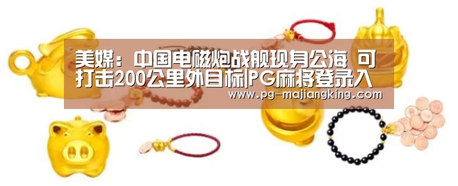 美媒:中国电磁炮战舰现身公海 可打击200公里外目标|PG麻将登录入口(图1) PG麻将登录入口