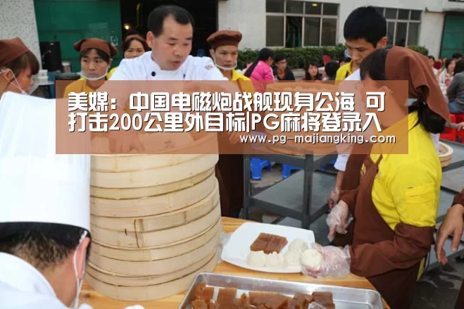 美媒:中国电磁炮战舰现身公海 可打击200公里外目标|PG麻将登录入口(图3) PG麻将登录入口