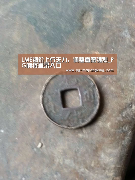 LME铜价上行乏力,调整意愿强烈_PG麻将登录入口(图1) PG麻将官方入口