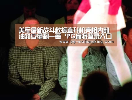 美军最新战斗救援直升机亮相内部油箱容量翻一番‘PG麻将登录入口’(图3) PG麻将官方入口