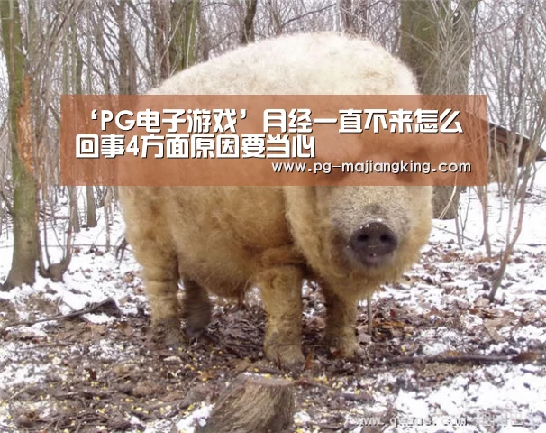 ‘PG电子游戏’月经一直不来怎么回事4方面原因要当心(图2) PG麻将登录入口