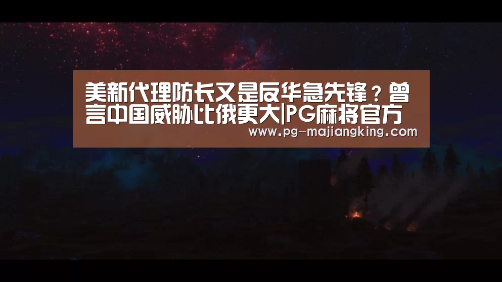 美新代理防长又是反华急先锋?曾言中国威胁比俄更大|PG麻将官方入口(图1) PG麻将登录入口